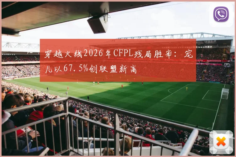 穿越火线2026年CFPL残局胜率：宠儿以67.5%创联盟新高