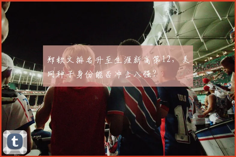 郑钦文排名升至生涯新高第12，美网种子身份能否冲击八强？