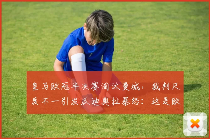 皇马欧冠半决赛淘汰曼城，裁判尺度不一引发瓜迪奥拉暴怒：这是欧足联阴谋