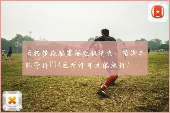 马格努森脑震荡症状消失，哈斯车队等待FIA医疗许可才能放行？