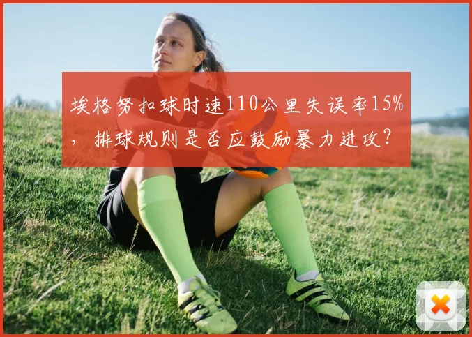埃格努扣球时速110公里失误率15%，排球规则是否应鼓励暴力进攻？