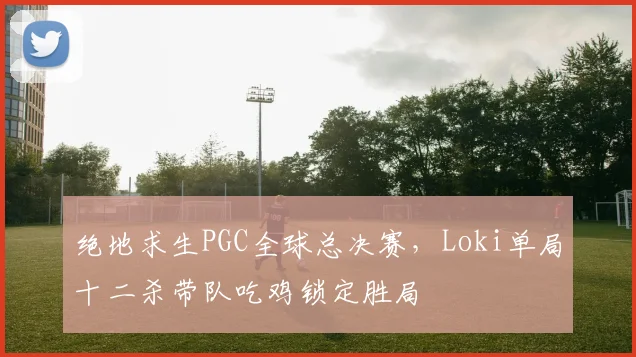 绝地求生PGC全球总决赛，Loki单局十二杀带队吃鸡锁定胜局