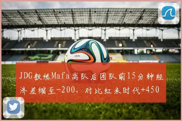 JDG教练Mafa离队后团队前15分钟经济差缩至-200,对比红米时代+450优势明显